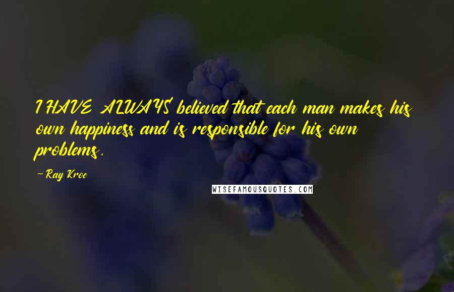 Ray Kroc Quotes: I HAVE ALWAYS believed that each man makes his own happiness and is responsible for his own problems.