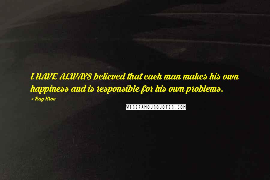 Ray Kroc Quotes: I HAVE ALWAYS believed that each man makes his own happiness and is responsible for his own problems.