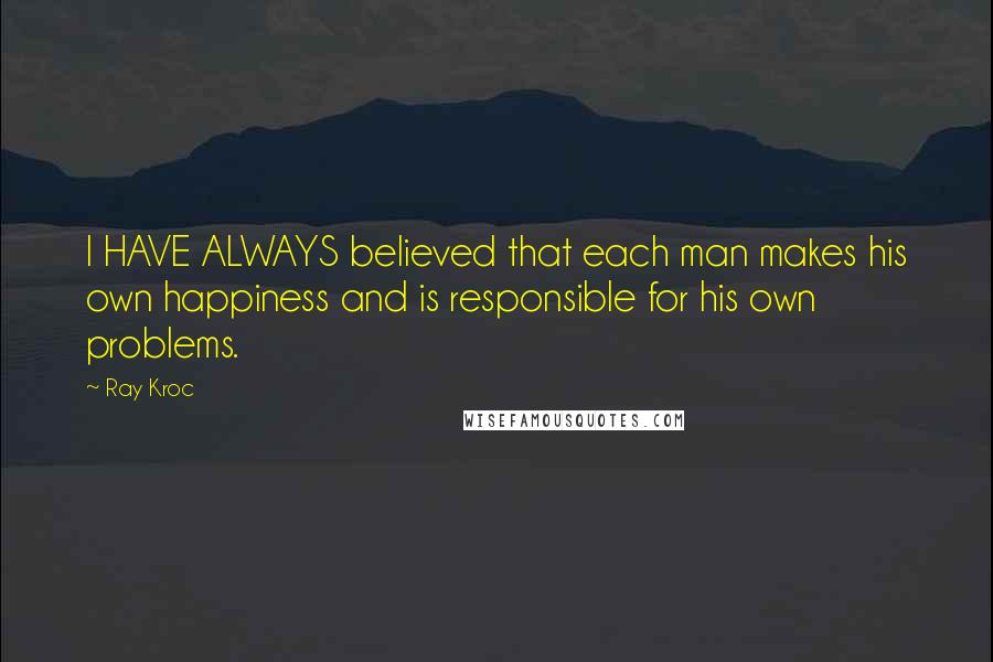 Ray Kroc Quotes: I HAVE ALWAYS believed that each man makes his own happiness and is responsible for his own problems.