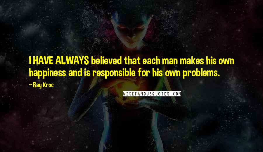 Ray Kroc Quotes: I HAVE ALWAYS believed that each man makes his own happiness and is responsible for his own problems.