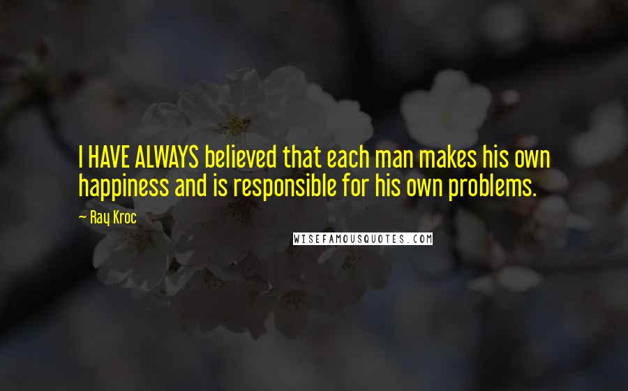 Ray Kroc Quotes: I HAVE ALWAYS believed that each man makes his own happiness and is responsible for his own problems.