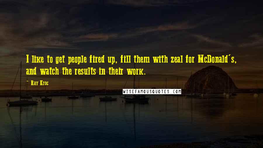 Ray Kroc Quotes: I like to get people fired up, fill them with zeal for McDonald's, and watch the results in their work.