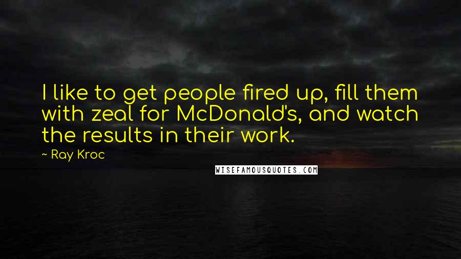 Ray Kroc Quotes: I like to get people fired up, fill them with zeal for McDonald's, and watch the results in their work.