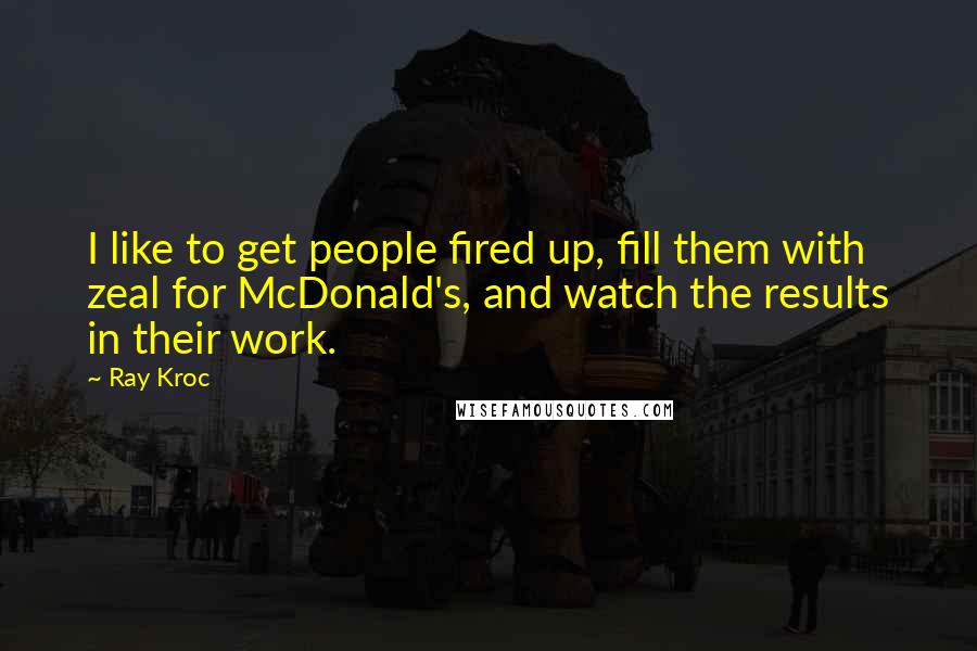 Ray Kroc Quotes: I like to get people fired up, fill them with zeal for McDonald's, and watch the results in their work.