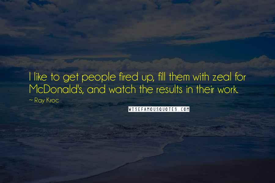 Ray Kroc Quotes: I like to get people fired up, fill them with zeal for McDonald's, and watch the results in their work.