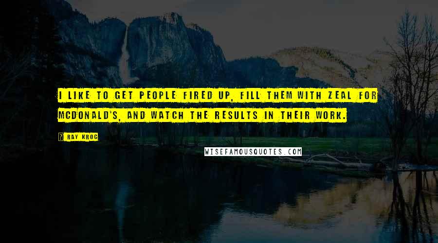 Ray Kroc Quotes: I like to get people fired up, fill them with zeal for McDonald's, and watch the results in their work.