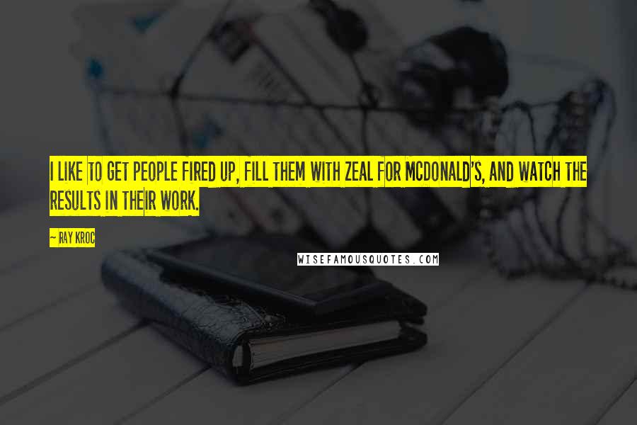 Ray Kroc Quotes: I like to get people fired up, fill them with zeal for McDonald's, and watch the results in their work.