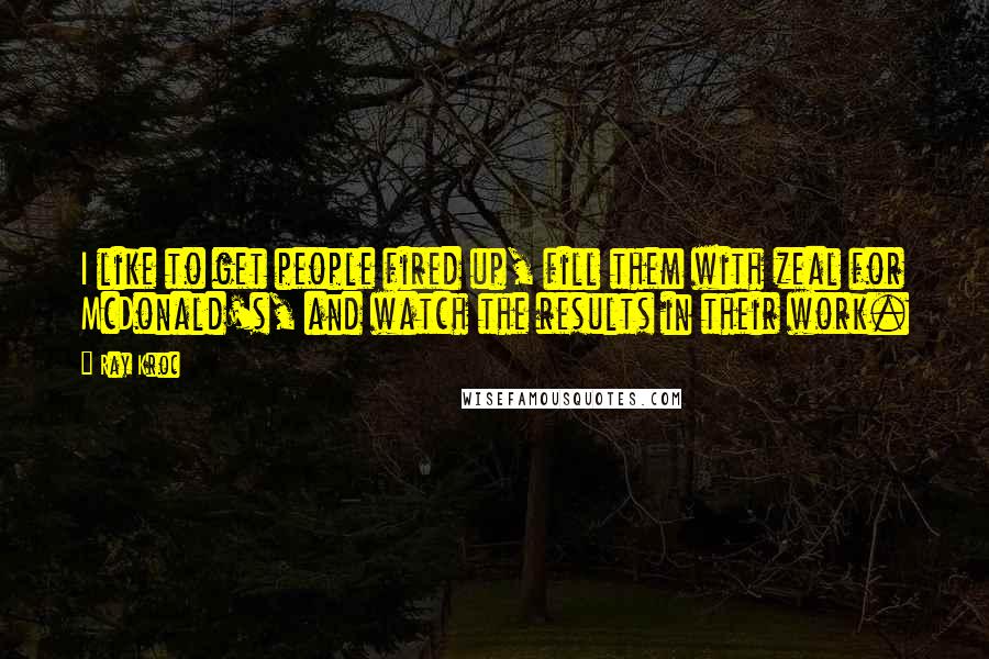 Ray Kroc Quotes: I like to get people fired up, fill them with zeal for McDonald's, and watch the results in their work.