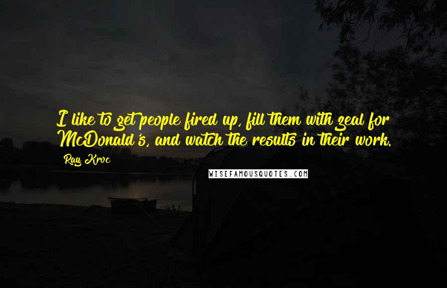 Ray Kroc Quotes: I like to get people fired up, fill them with zeal for McDonald's, and watch the results in their work.