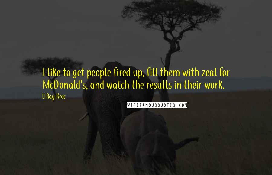 Ray Kroc Quotes: I like to get people fired up, fill them with zeal for McDonald's, and watch the results in their work.