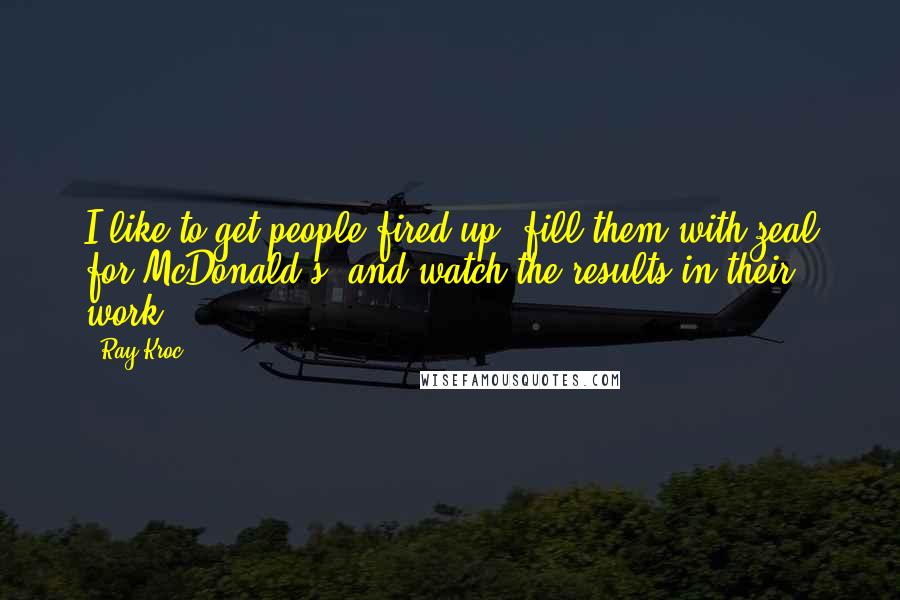 Ray Kroc Quotes: I like to get people fired up, fill them with zeal for McDonald's, and watch the results in their work.