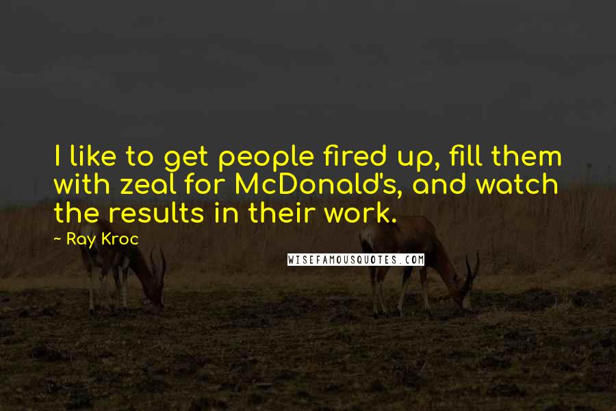 Ray Kroc Quotes: I like to get people fired up, fill them with zeal for McDonald's, and watch the results in their work.