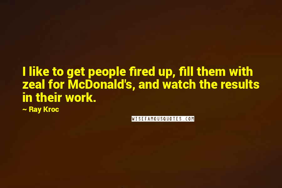 Ray Kroc Quotes: I like to get people fired up, fill them with zeal for McDonald's, and watch the results in their work.