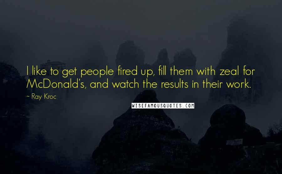 Ray Kroc Quotes: I like to get people fired up, fill them with zeal for McDonald's, and watch the results in their work.