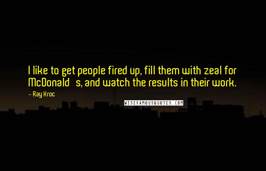 Ray Kroc Quotes: I like to get people fired up, fill them with zeal for McDonald's, and watch the results in their work.