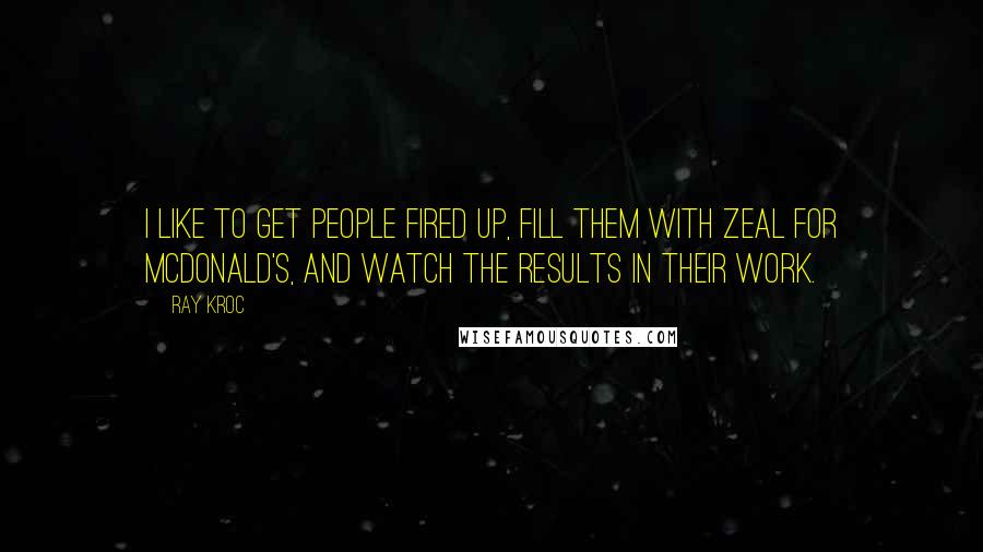 Ray Kroc Quotes: I like to get people fired up, fill them with zeal for McDonald's, and watch the results in their work.