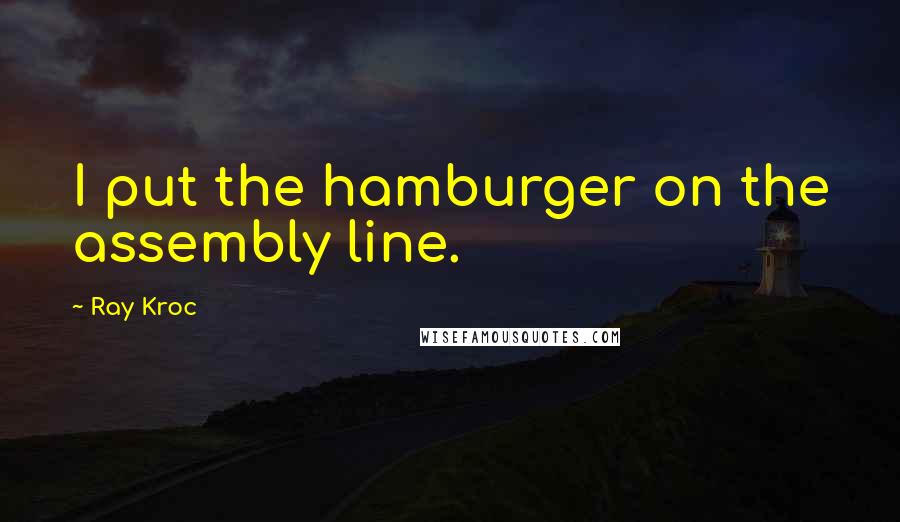 Ray Kroc Quotes: I put the hamburger on the assembly line.