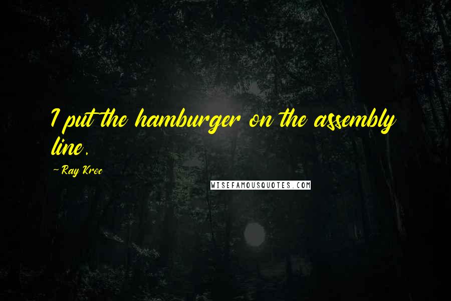 Ray Kroc Quotes: I put the hamburger on the assembly line.