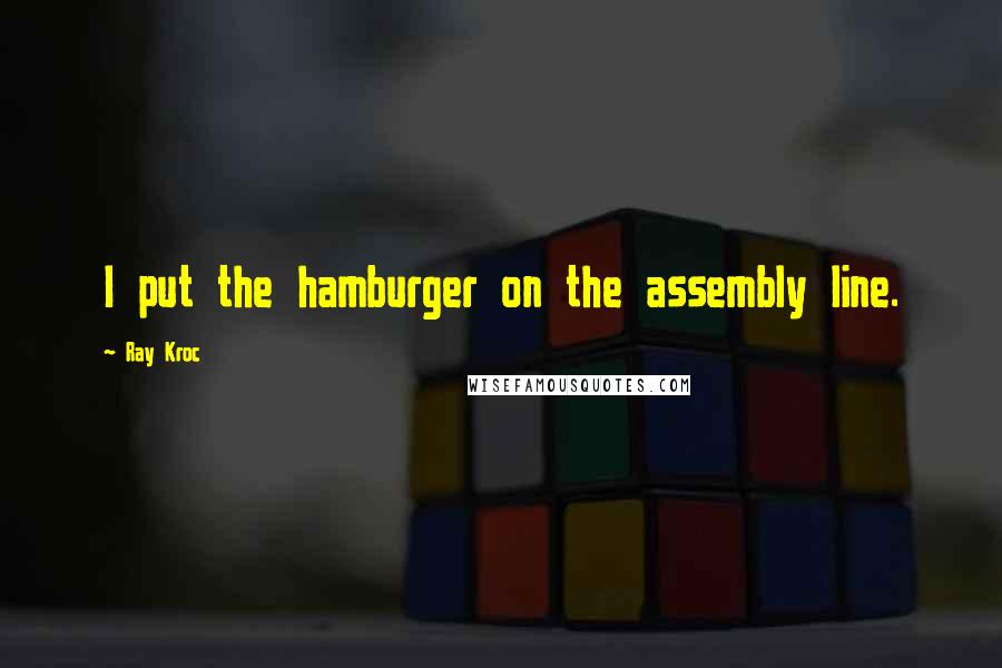 Ray Kroc Quotes: I put the hamburger on the assembly line.