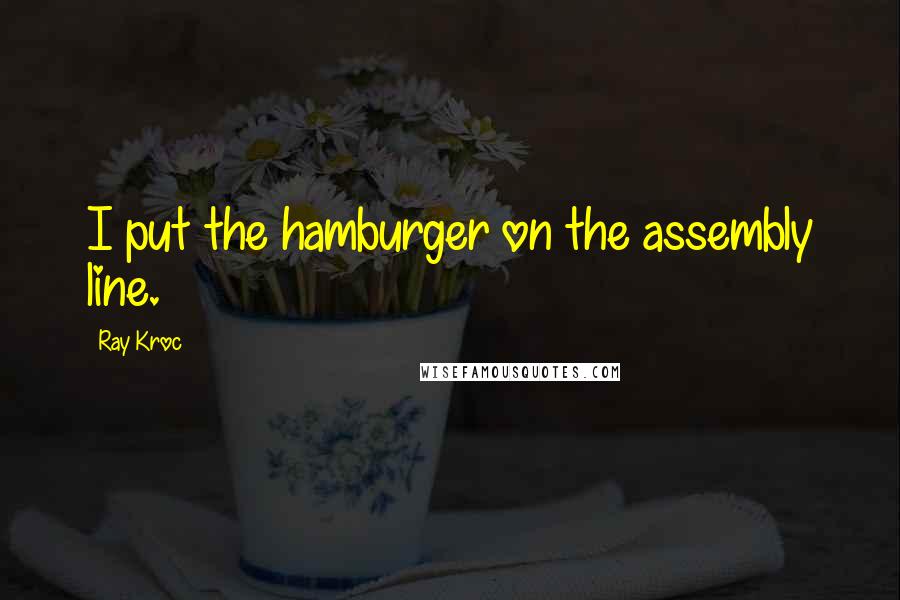 Ray Kroc Quotes: I put the hamburger on the assembly line.