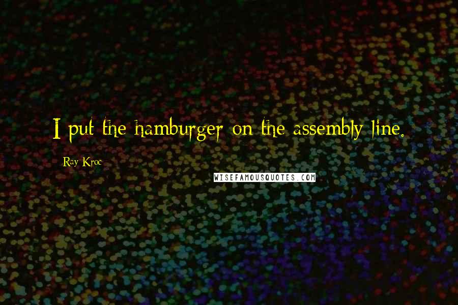 Ray Kroc Quotes: I put the hamburger on the assembly line.