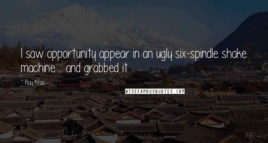 Ray Kroc Quotes: I saw opportunity appear in an ugly six-spindle shake machine ... and grabbed it.