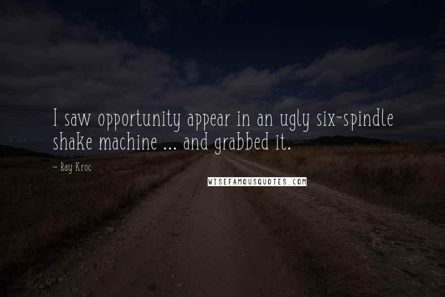 Ray Kroc Quotes: I saw opportunity appear in an ugly six-spindle shake machine ... and grabbed it.