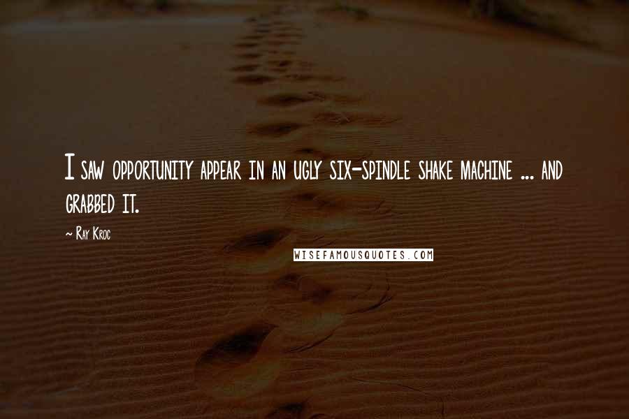 Ray Kroc Quotes: I saw opportunity appear in an ugly six-spindle shake machine ... and grabbed it.