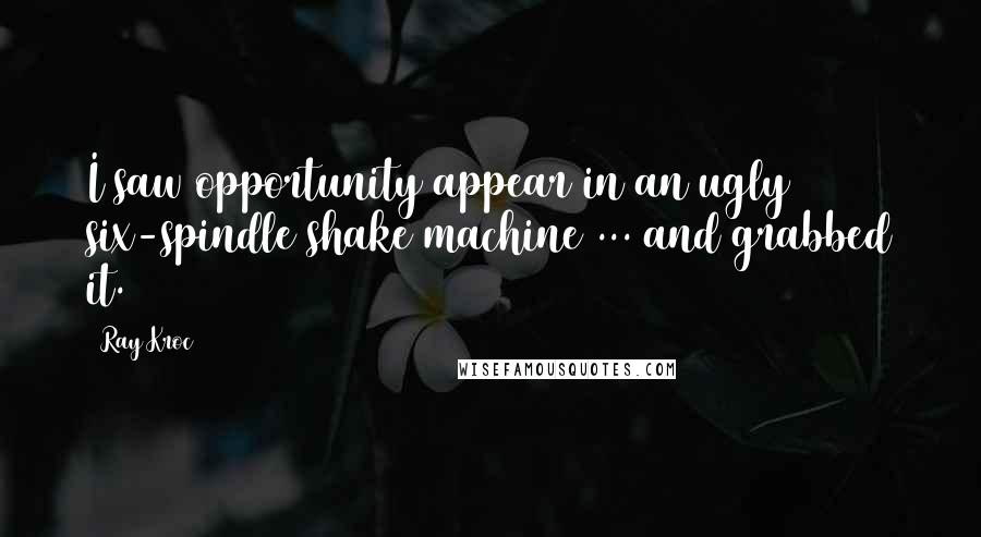 Ray Kroc Quotes: I saw opportunity appear in an ugly six-spindle shake machine ... and grabbed it.
