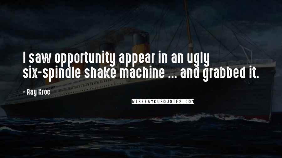 Ray Kroc Quotes: I saw opportunity appear in an ugly six-spindle shake machine ... and grabbed it.