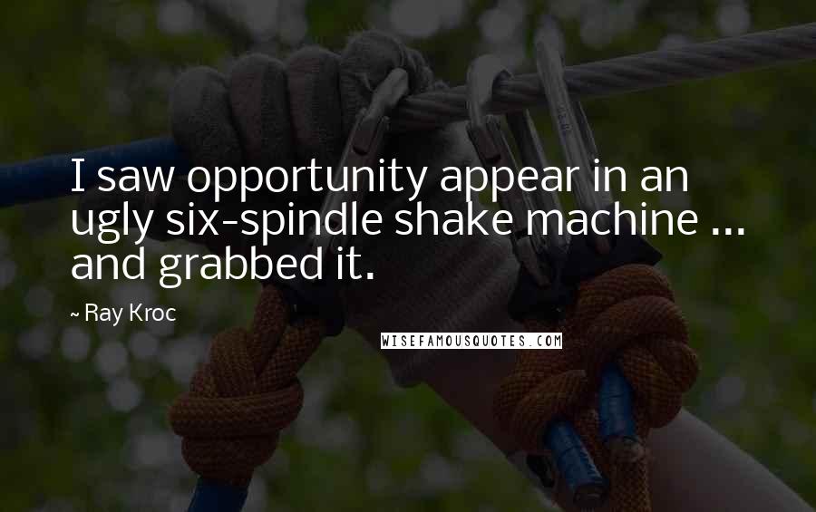 Ray Kroc Quotes: I saw opportunity appear in an ugly six-spindle shake machine ... and grabbed it.