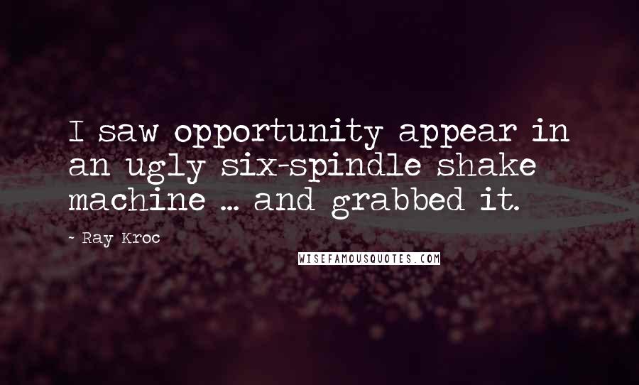 Ray Kroc Quotes: I saw opportunity appear in an ugly six-spindle shake machine ... and grabbed it.