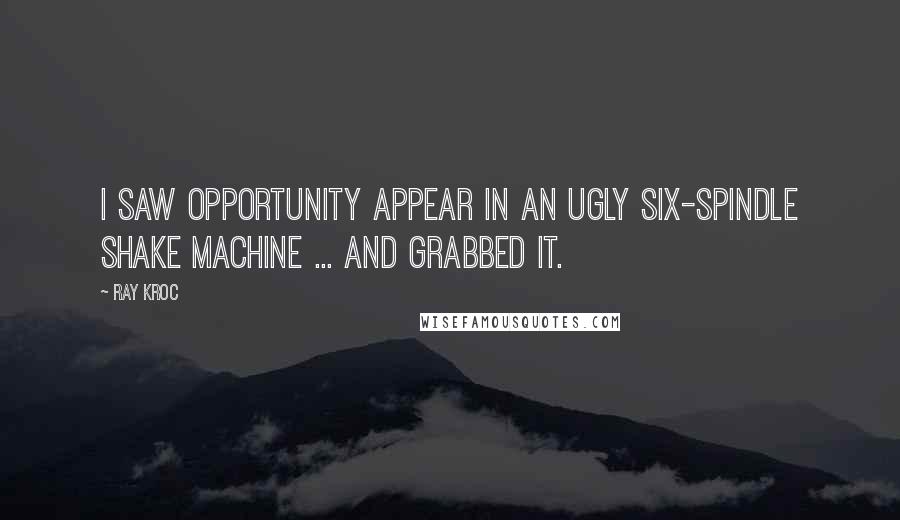 Ray Kroc Quotes: I saw opportunity appear in an ugly six-spindle shake machine ... and grabbed it.
