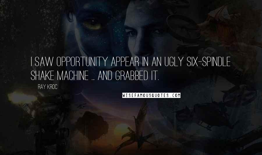 Ray Kroc Quotes: I saw opportunity appear in an ugly six-spindle shake machine ... and grabbed it.