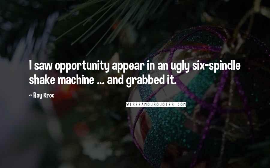 Ray Kroc Quotes: I saw opportunity appear in an ugly six-spindle shake machine ... and grabbed it.