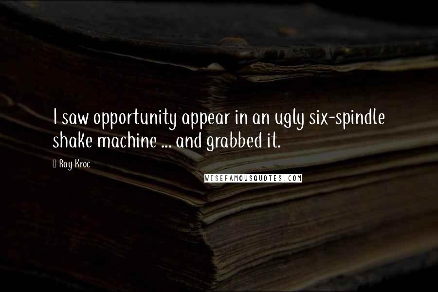 Ray Kroc Quotes: I saw opportunity appear in an ugly six-spindle shake machine ... and grabbed it.