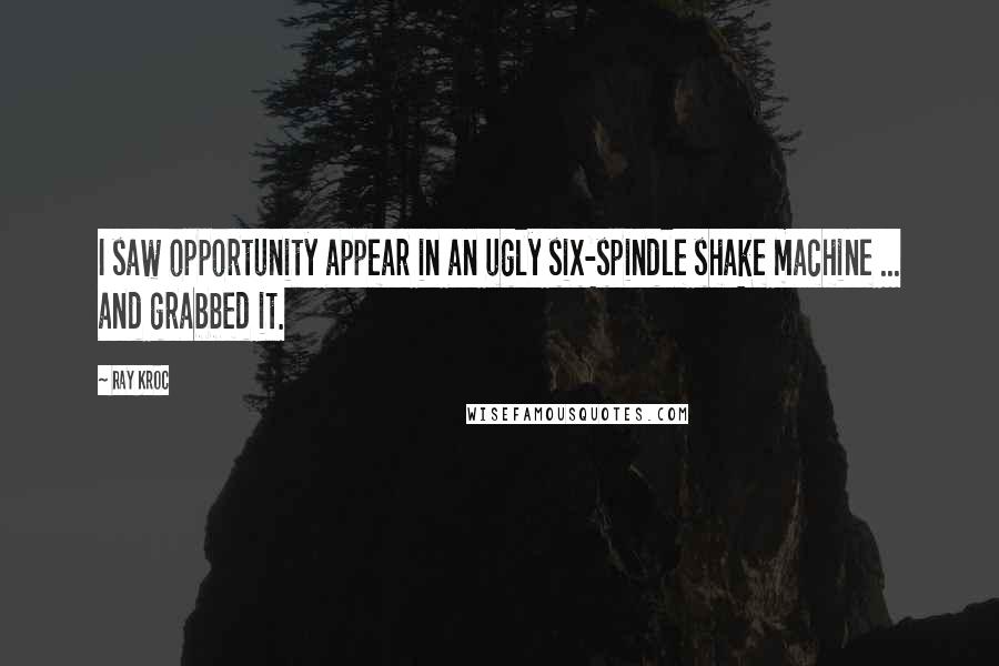 Ray Kroc Quotes: I saw opportunity appear in an ugly six-spindle shake machine ... and grabbed it.