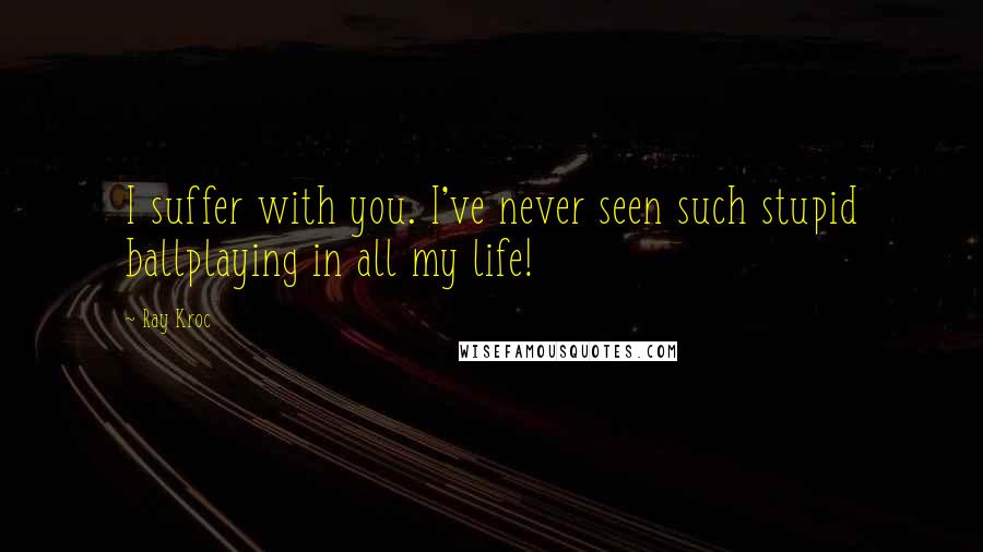 Ray Kroc Quotes: I suffer with you. I've never seen such stupid ballplaying in all my life!