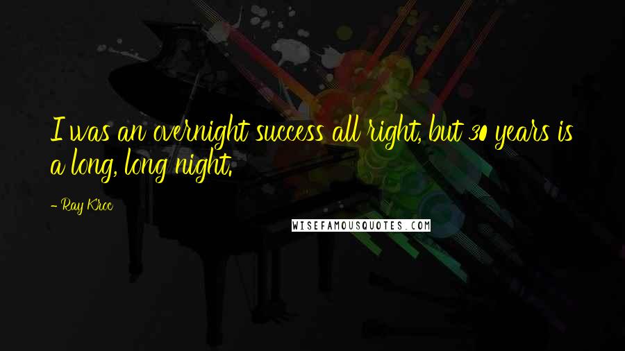 Ray Kroc Quotes: I was an overnight success all right, but 30 years is a long, long night.