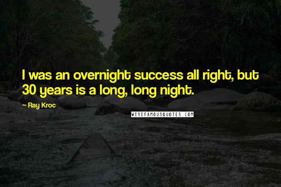 Ray Kroc Quotes: I was an overnight success all right, but 30 years is a long, long night.