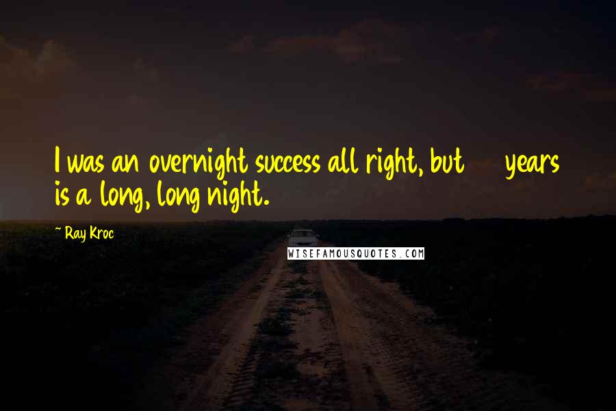 Ray Kroc Quotes: I was an overnight success all right, but 30 years is a long, long night.
