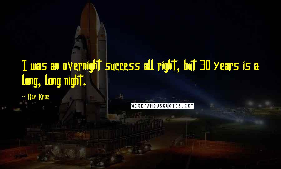 Ray Kroc Quotes: I was an overnight success all right, but 30 years is a long, long night.