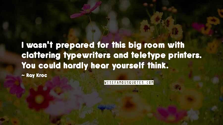 Ray Kroc Quotes: I wasn't prepared for this big room with clattering typewriters and teletype printers. You could hardly hear yourself think.