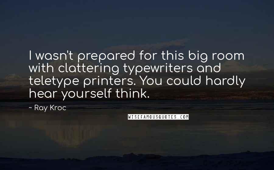 Ray Kroc Quotes: I wasn't prepared for this big room with clattering typewriters and teletype printers. You could hardly hear yourself think.