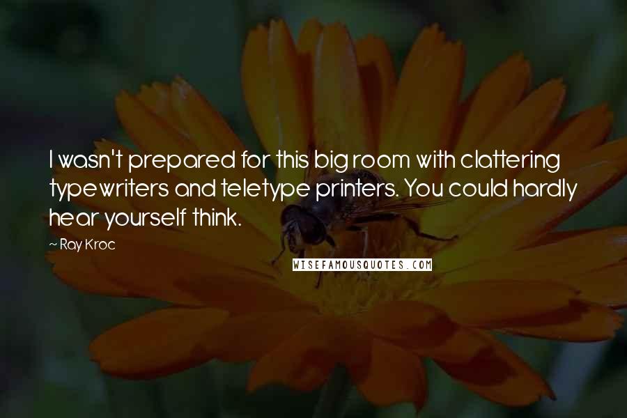 Ray Kroc Quotes: I wasn't prepared for this big room with clattering typewriters and teletype printers. You could hardly hear yourself think.