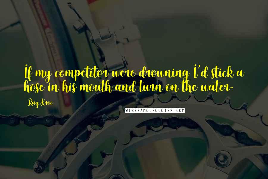 Ray Kroc Quotes: If my competitor were drowning I'd stick a hose in his mouth and turn on the water.