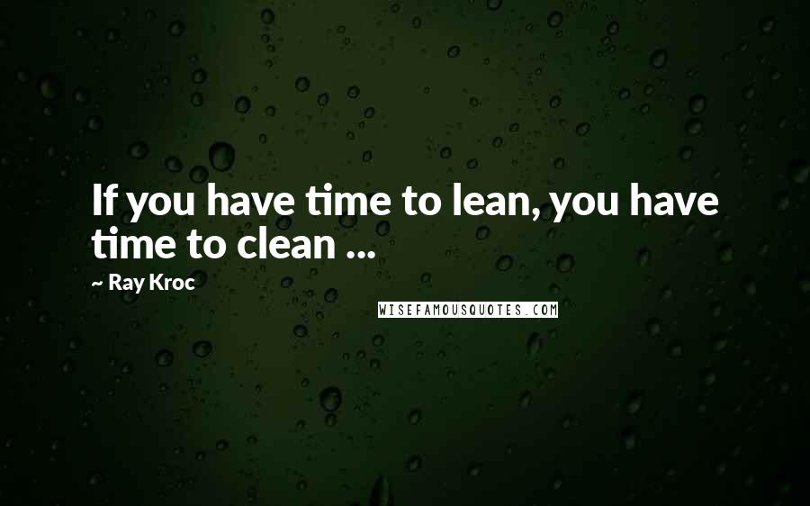 Ray Kroc Quotes: If you have time to lean, you have time to clean ...