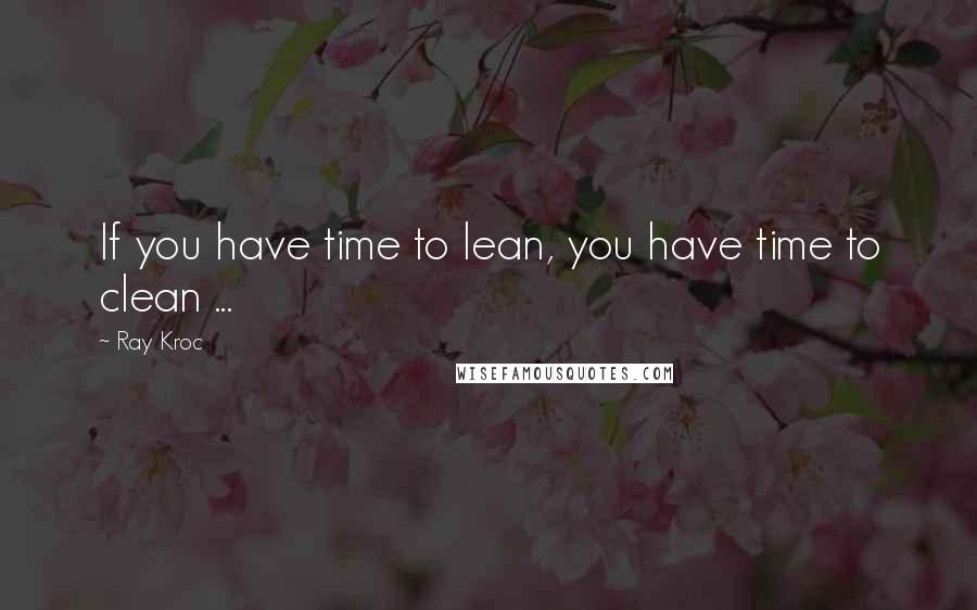 Ray Kroc Quotes: If you have time to lean, you have time to clean ...