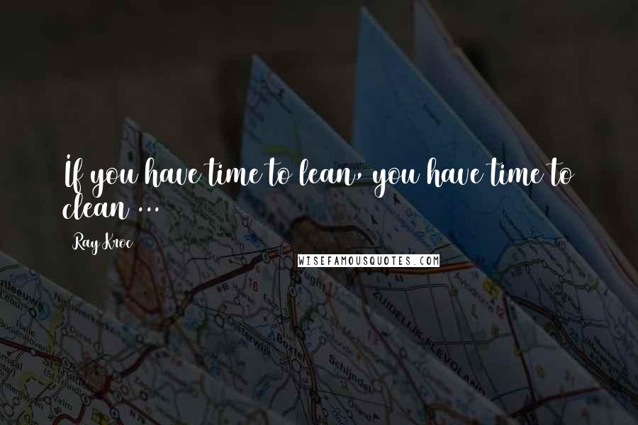 Ray Kroc Quotes: If you have time to lean, you have time to clean ...