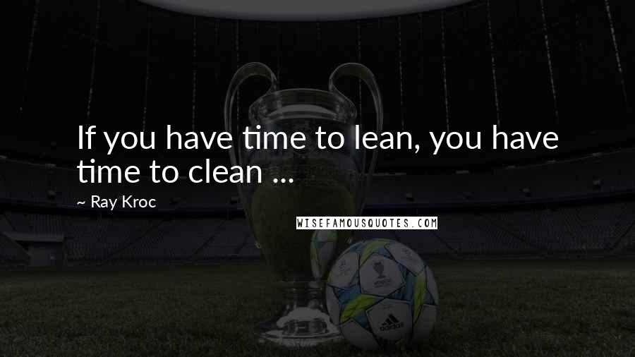 Ray Kroc Quotes: If you have time to lean, you have time to clean ...